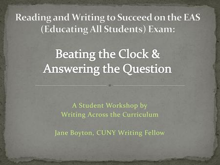 Reading and Writing to Succeed on the EAS (Educating All Students) Exam: Beating the Clock & Answering the Question A Student Workshop by Writing Across.