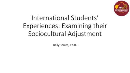 International Students’ Experiences: Examining their Sociocultural Adjustment Kelly Torres, Ph.D.