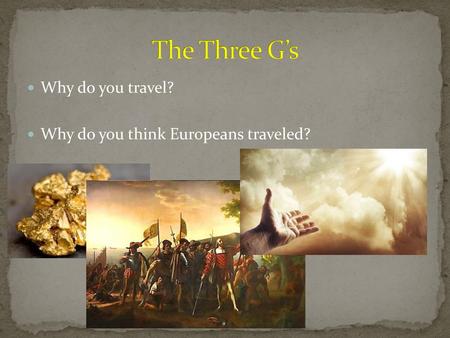 The Three G’s Why do you travel? Why do you think Europeans traveled?