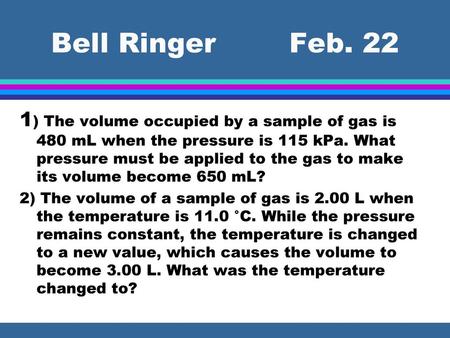 Bell Ringer Feb. 22 1) The volume occupied by a sample of gas is 480 mL when the pressure is 115 kPa. What pressure must be applied to the gas to.