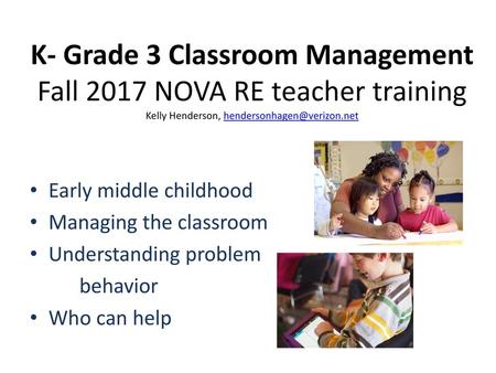 K- Grade 3 Classroom Management Fall 2017 NOVA RE teacher training Kelly Henderson, hendersonhagen@verizon.net Early middle childhood Managing the classroom.