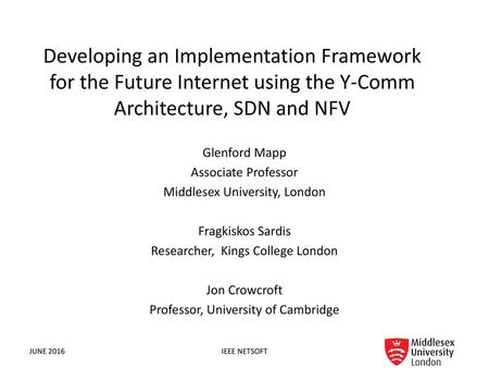 Developing an Implementation Framework for the Future Internet using the Y-Comm Architecture, SDN and NFV Glenford Mapp Associate Professor Middlesex University,