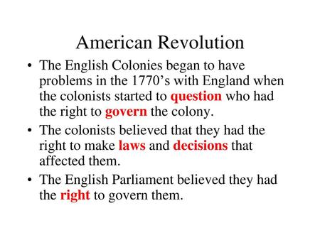 American Revolution The English Colonies began to have problems in the 1770’s with England when the colonists started to question who had the right to.