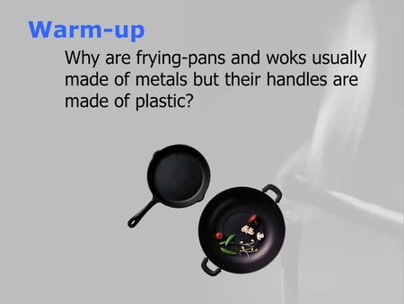Warm-up Why are frying-pans and woks usually made of metals but their handles are made of plastic?