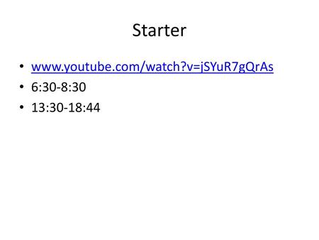 Starter www.youtube.com/watch?v=jSYuR7gQrAs 6:30-8:30 13:30-18:44.