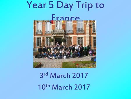 Year 5 Day Trip to France 3rd March 2017 10th March 2017.
