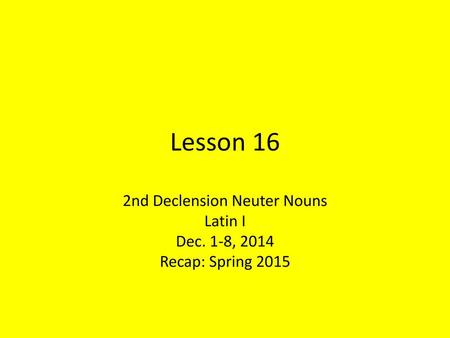 2nd Declension Neuter Nouns Latin I Dec. 1-8, 2014 Recap: Spring 2015