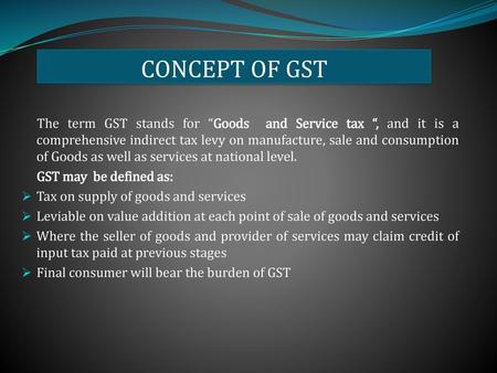CONCEPT OF GST The term GST stands for “Goods and Service tax “, and it is a comprehensive indirect tax levy on manufacture, sale and consumption of Goods.