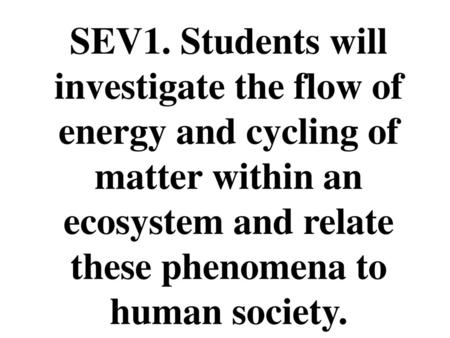 SEV1. Students will investigate the flow of energy and cycling of matter within an ecosystem and relate these phenomena to human society.