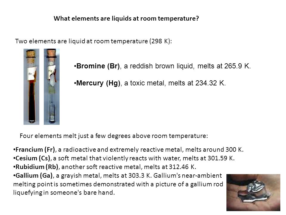 What elements are liquids at room temperature? Two elements are liquid at room  temperature (298 K): Bromine (Br), a reddish brown liquid, melts at ppt  download