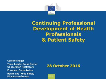 Continuing Professional Development of Health Professionals & Patient Safety 28 October 2016 Caroline Hager Team Leader Cross Border Cooperation Healthcare.