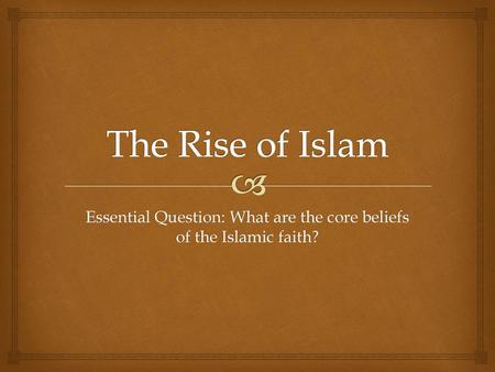 Essential Question: What are the core beliefs of the Islamic faith?