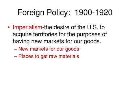 Foreign Policy: 1900-1920 Imperialism-the desire of the U.S. to acquire territories for the purposes of having new markets for our goods. New markets.