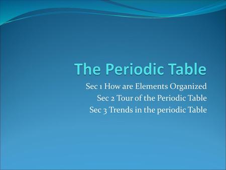 The Periodic Table Sec 1 How are Elements Organized