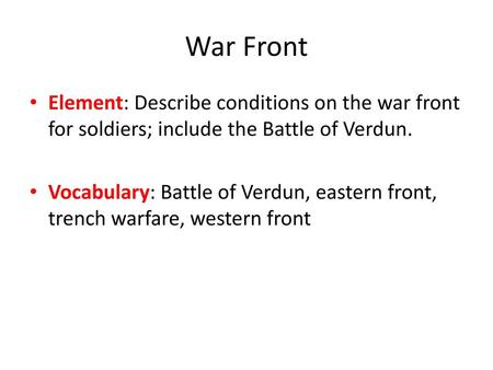 War Front Element: Describe conditions on the war front for soldiers; include the Battle of Verdun. Vocabulary: Battle of Verdun, eastern front, trench.