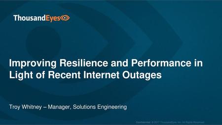 Improving Resilience and Performance in Light of Recent Internet Outages Troy Whitney – Manager, Solutions Engineering.