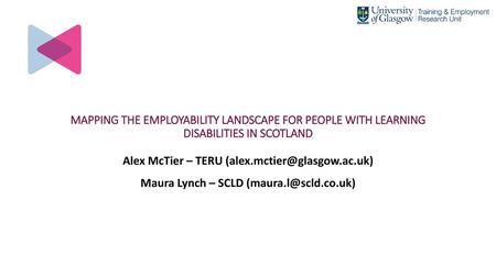 Alex McTier – TERU (alex.mctier@glasgow.ac.uk) MAPPING THE EMPLOYABILITY LANDSCAPE FOR PEOPLE WITH LEARNING DISABILITIES IN SCOTLAND Alex McTier – TERU.