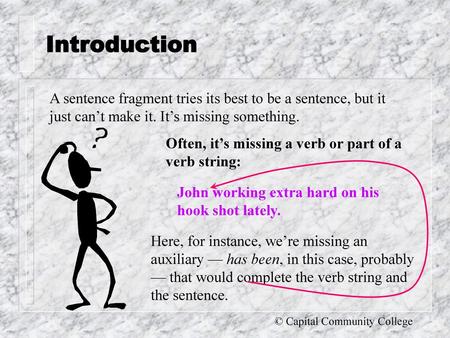 Introduction A sentence fragment tries its best to be a sentence, but it just can’t make it. It’s missing something. Often, it’s missing a verb or part.