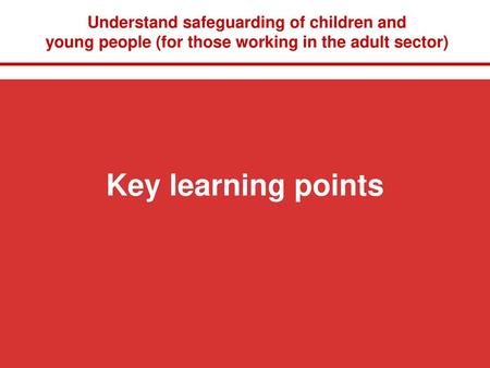 Understand safeguarding of children and young people (for those working in the adult sector) Key learning points.