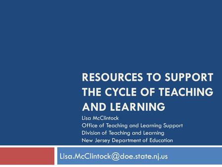 Resources to Support the Cycle of Teaching and Learning Lisa McClintock Office of Teaching and Learning Support Division of Teaching and Learning New Jersey.