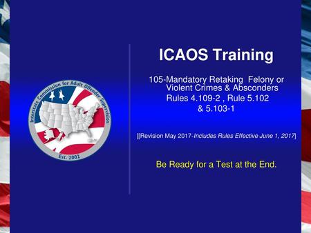 ICAOS Training 105-Mandatory Retaking Felony or Violent Crimes & Absconders Rules 4.109-2 , Rule 5.102 & 5.103-1 [[Revision May 2017-Includes Rules Effective.