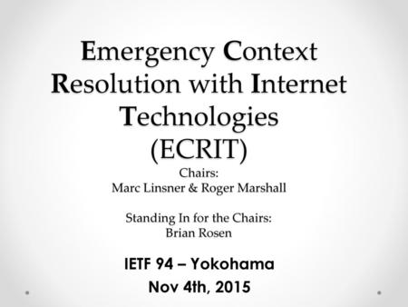 Emergency Context Resolution with Internet Technologies (ECRIT) Chairs: Marc Linsner & Roger Marshall Standing In for the Chairs: Brian Rosen IETF 94.