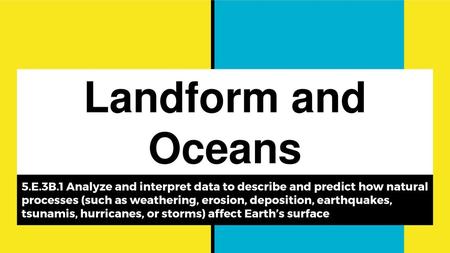 Landform and Oceans 5.E.3B.1 Analyze and interpret data to describe and predict how natural processes (such as weathering, erosion, deposition, earthquakes,