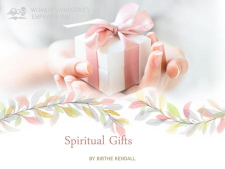 WOMEN’S MINISTRIES EMPHASIS DAY Spiritual Gifts BY BIRTHE KENDALL.