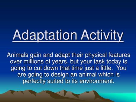 Adaptation Activity Animals gain and adapt their physical features over millions of years, but your task today is going to cut down that time just a little.