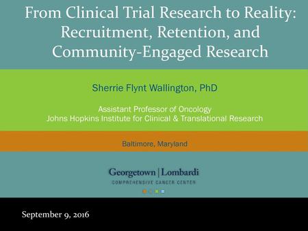 12/26/2017 From Clinical Trial Research to Reality: Recruitment, Retention, and Community-Engaged Research Sherrie Flynt Wallington, PhD Assistant Professor.