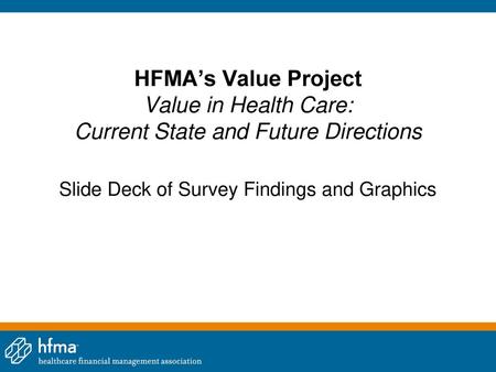 HFMA’s Value Project Value in Health Care: Current State and Future Directions Slide Deck of Survey Findings and Graphics.