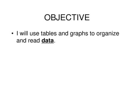 OBJECTIVE I will use tables and graphs to organize and read data.