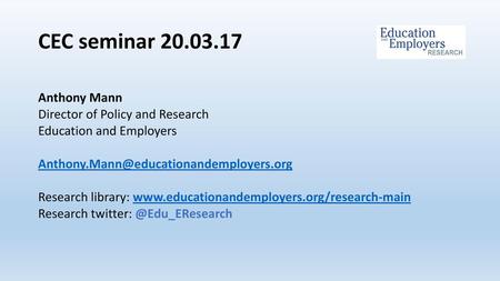 CEC seminar 20.03.17 Anthony Mann Director of Policy and Research Education and Employers Anthony.Mann@educationandemployers.org Research library: www.educationandemployers.org/research-main.