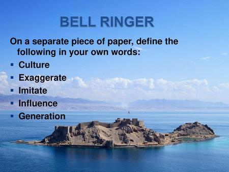 BELL RINGER On a separate piece of paper, define the following in your own words: Culture Exaggerate Imitate Influence Generation.