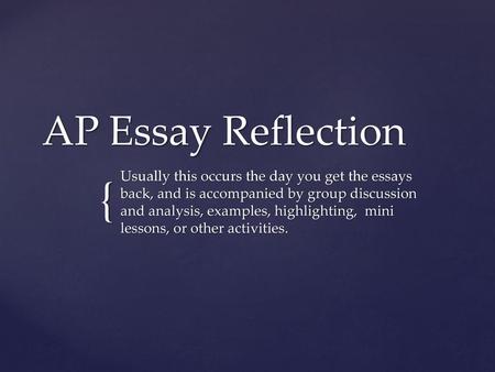 AP Essay Reflection Usually this occurs the day you get the essays back, and is accompanied by group discussion and analysis, examples, highlighting,