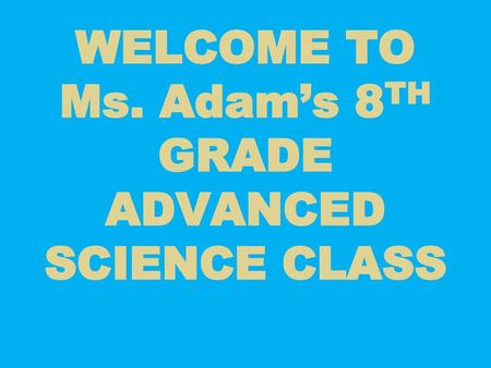 WELCOME TO Ms. Adam’s 8TH GRADE ADVANCED SCIENCE CLASS