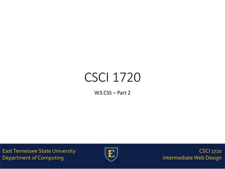 CSCI 1720 W3.CSS – Part 2 East Tennessee State University Department of Computing CSCI 1720 Intermediate Web Design.