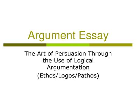 Argument Essay The Art of Persuasion Through the Use of Logical Argumentation (Ethos/Logos/Pathos) In an argument essay, the writer takes a stand on.