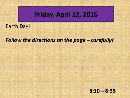 Friday, April 22, 2016 Earth Day!! Follow the directions on the page – carefully! 8:10 – 8:35.