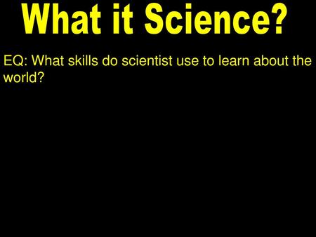 What it Science? EQ: What skills do scientist use to learn about the world?