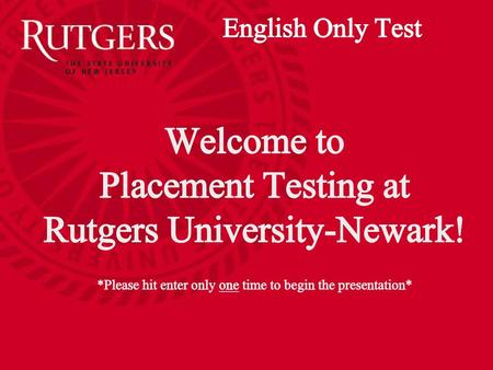 English Only Test Welcome to Placement Testing at Rutgers University-Newark! *Please hit enter only one time to begin the presentation*
