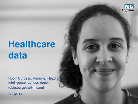 Healthcare data Robin Burgess, Regional Head of Intelligence, London region robin.burgess@nhs.net 17/9/2014.