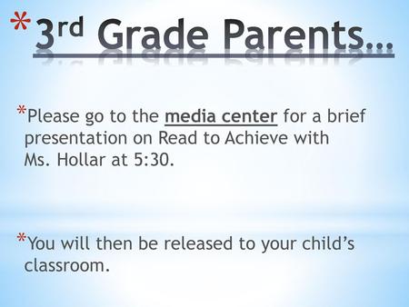 3rd Grade Parents… Please go to the media center for a brief presentation on Read to Achieve with Ms. Hollar at 5:30. You will then be released to your.