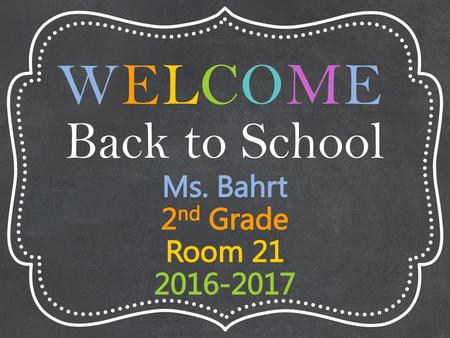 WELCOME Back to School Ms. Bahrt 2nd Grade Room 21 2016-2017.