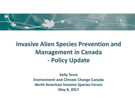 Invasive Alien Species Prevention and Management in Canada - Policy Update Kelly Torck Environment and Climate Change Canada North American Invasive.