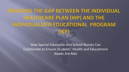 Bridging the gap between the Individual Healthcare Plan (IHP) and the Individualized Educational Program (IEP) How Special Education and School Nurses.