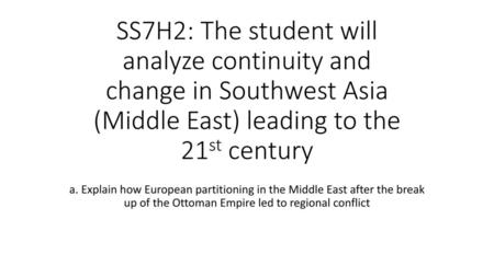 SS7H2: The student will analyze continuity and change in Southwest Asia (Middle East) leading to the 21st century a. Explain how European partitioning.
