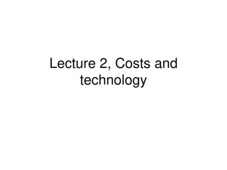 Lecture 2, Costs and technology