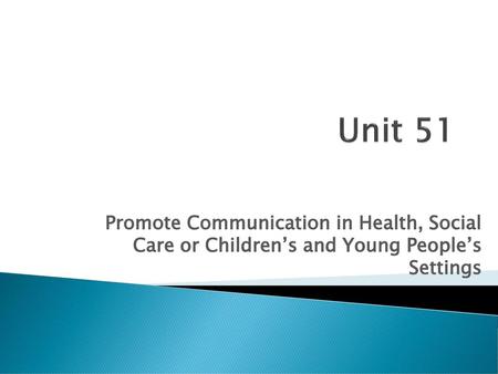 Unit 51 Promote Communication in Health, Social Care or Children’s and Young People’s Settings.