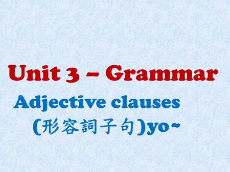 Unit 3 – Grammar Adjective clauses (形容詞子句)yo~.